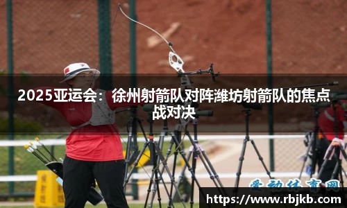 2025亚运会：徐州射箭队对阵潍坊射箭队的焦点战对决